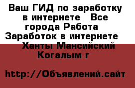 Ваш ГИД по заработку в интернете - Все города Работа » Заработок в интернете   . Ханты-Мансийский,Когалым г.